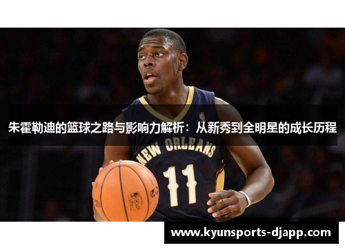朱霍勒迪的篮球之路与影响力解析：从新秀到全明星的成长历程