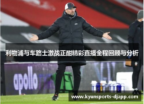 利物浦与车路士激战正酣精彩直播全程回顾与分析